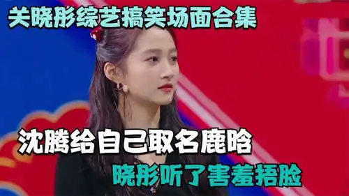 关晓彤综艺搞笑场面合集,沈腾给自己取名鹿晗,晓彤听了害羞捂脸
