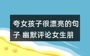 夸女孩子很漂亮的句子幽默评论女生朋友圈的照片52条
